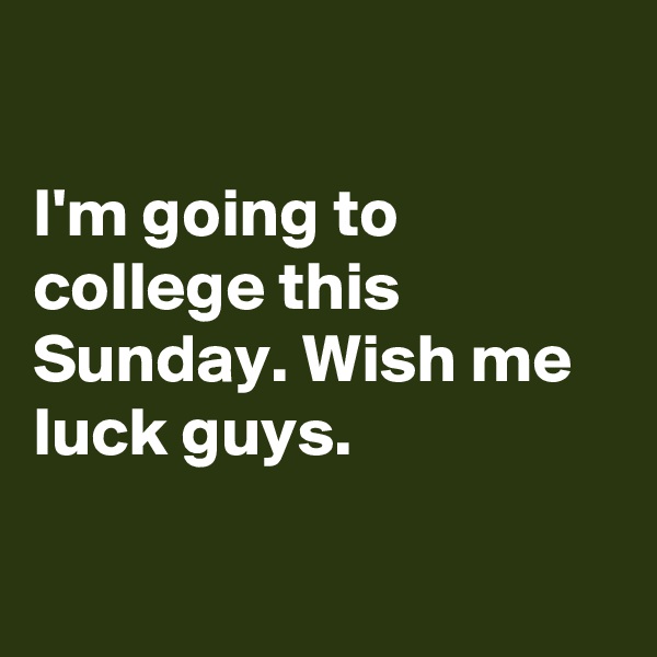 

I'm going to college this Sunday. Wish me luck guys.

