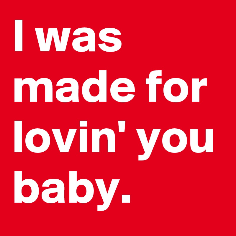 I was made for lovin' you baby.