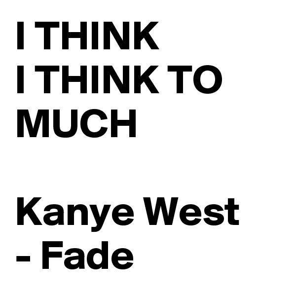I THINK 
I THINK TO MUCH

Kanye West 
- Fade 