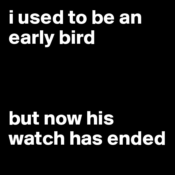 i used to be an early bird



but now his watch has ended