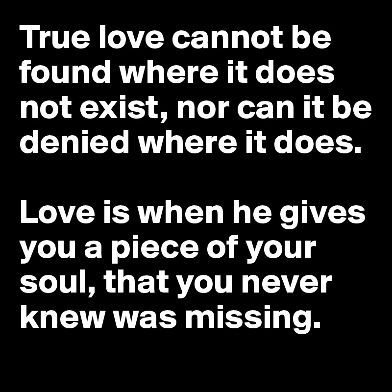 True love cannot be found where it does not exist, nor can it be denied where it does. 

Love is when he gives you a piece of your soul, that you never knew was missing. 