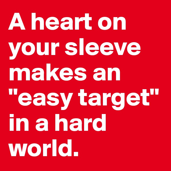 A heart on your sleeve makes an "easy target" in a hard world.