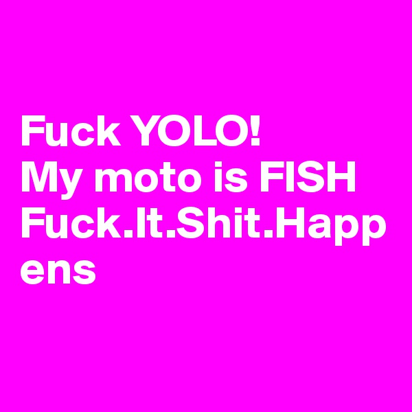

Fuck YOLO!
My moto is FISH Fuck.It.Shit.Happens

