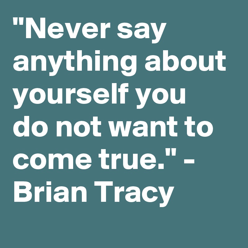 "Never say anything about yourself you do not want to come true." - Brian Tracy