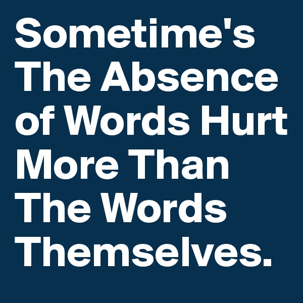 Sometime's The Absence of Words Hurt More Than The Words Themselves.