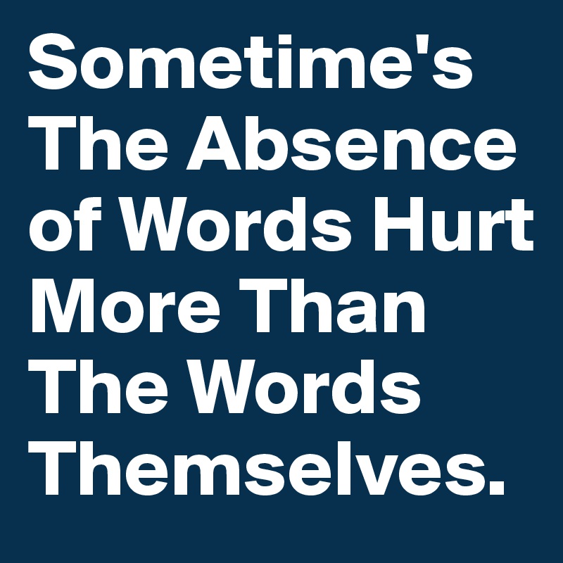 Sometime's The Absence of Words Hurt More Than The Words Themselves.