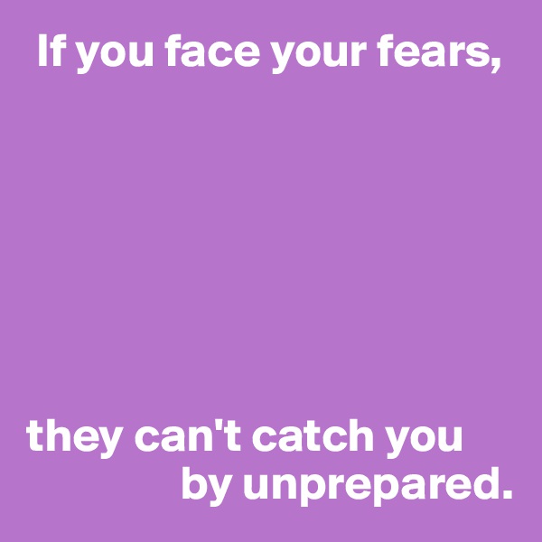  If you face your fears,







they can't catch you 
                by unprepared.