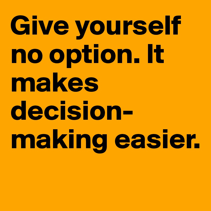 Give yourself no option. It makes decision-making easier.
