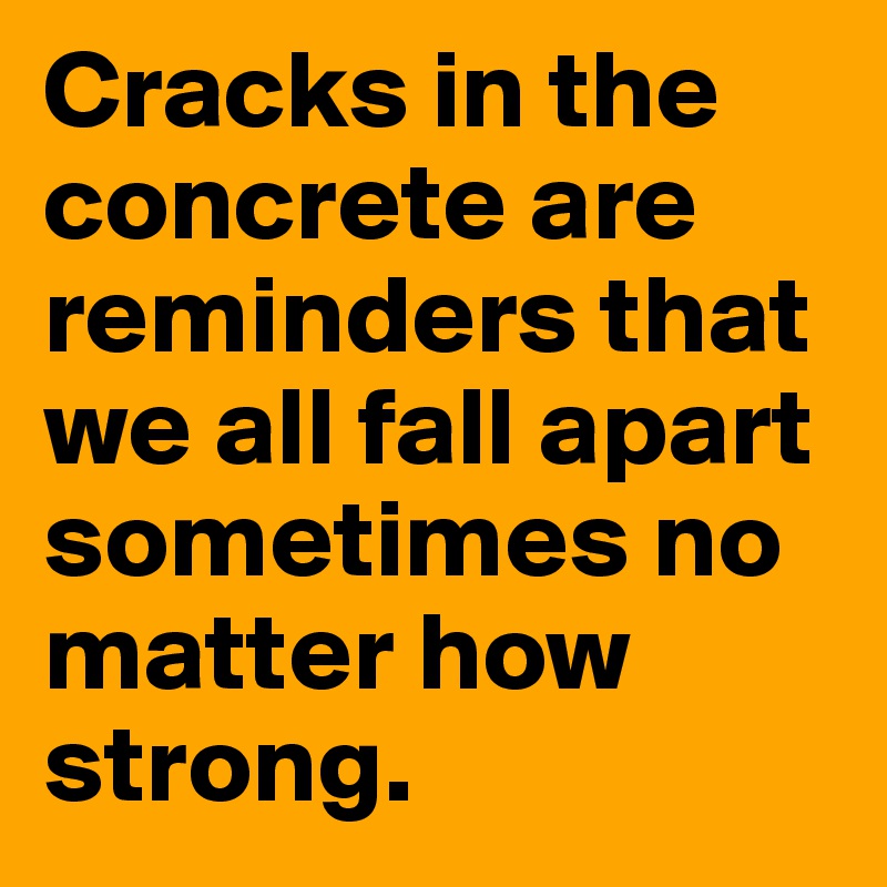 Cracks in the concrete are reminders that we all fall apart sometimes no matter how strong.