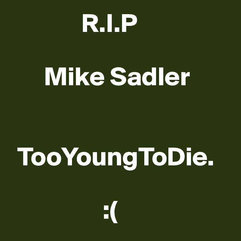              R.I.P

      Mike Sadler


 TooYoungToDie. 

                 :( 