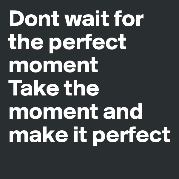 Dont wait for the perfect moment
Take the moment and make it perfect 