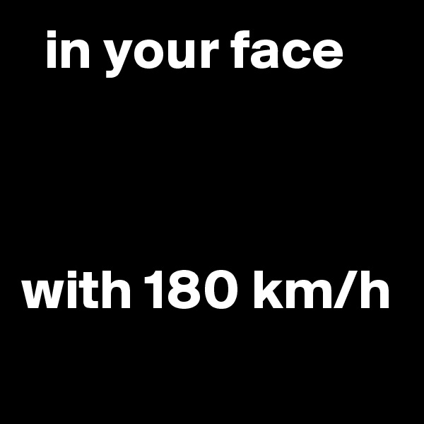  in your face



with 180 km/h
