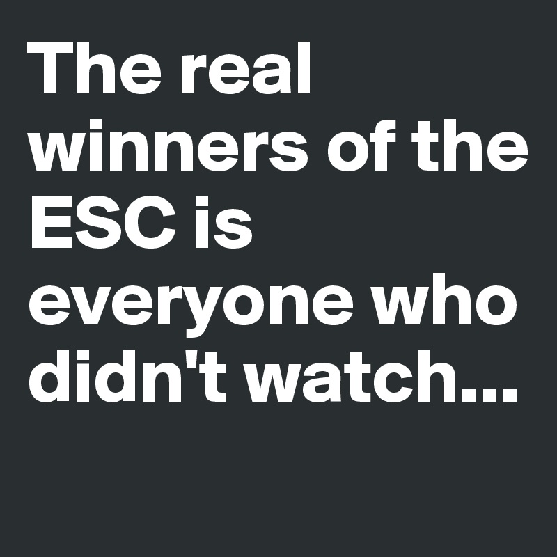 The real winners of the
ESC is everyone who didn't watch...
