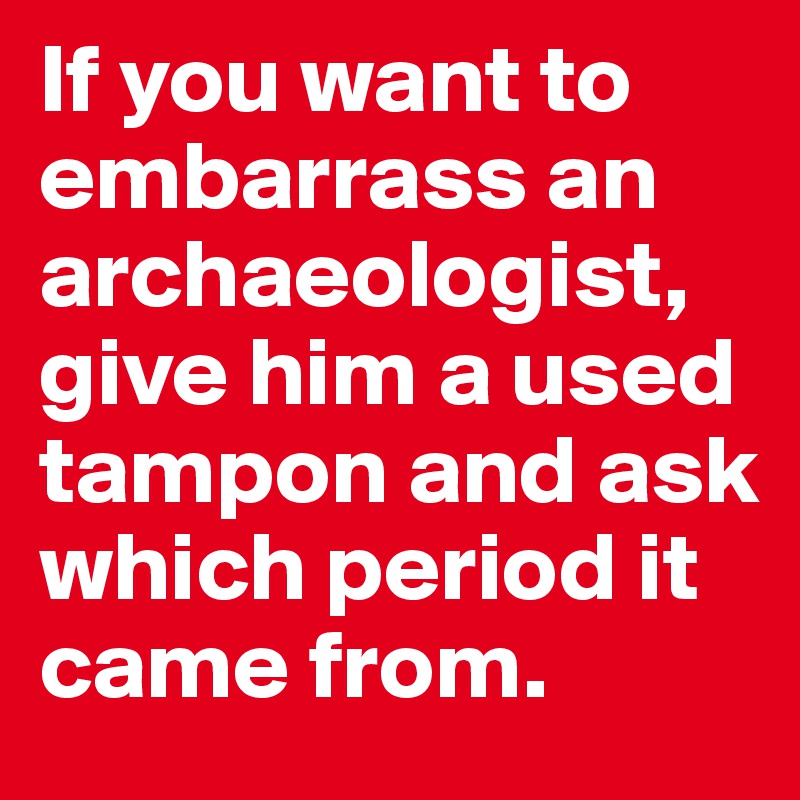 If you want to embarrass an archaeologist,
give him a used tampon and ask which period it came from.
