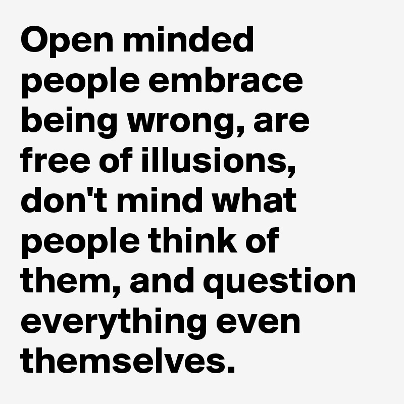 Open minded people embrace being wrong, are free of illusions, don't mind what people think of them, and question everything even themselves.