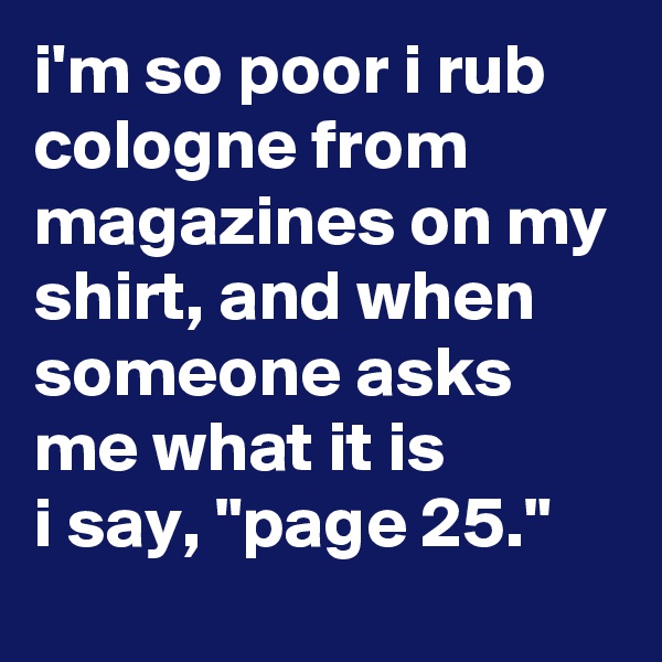 i'm so poor i rub cologne from magazines on my shirt, and when someone asks me what it is 
i say, "page 25."