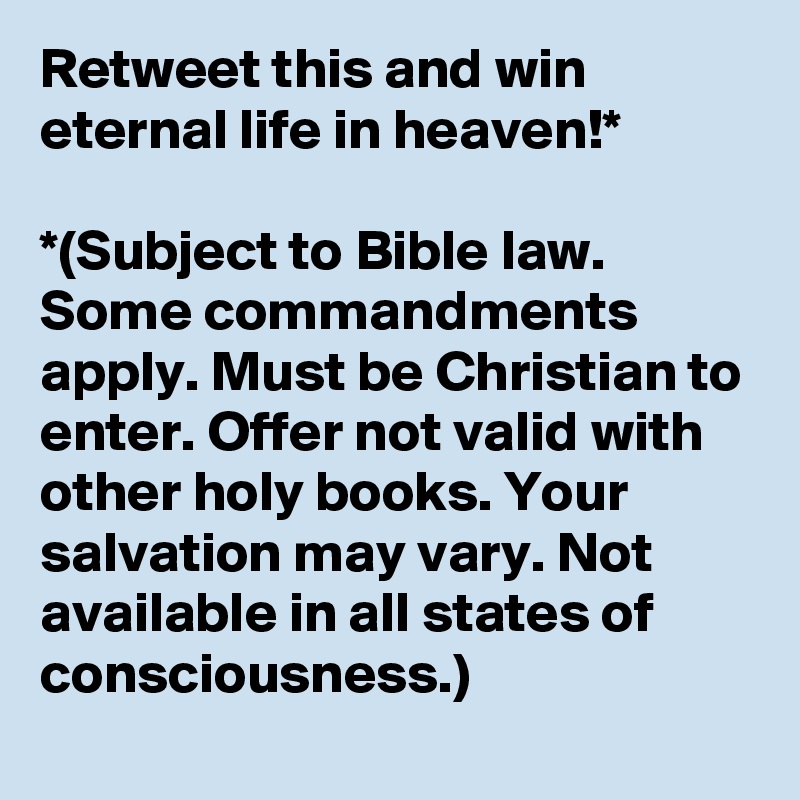 Retweet this and win eternal life in heaven!*

*(Subject to Bible law. Some commandments apply. Must be Christian to enter. Offer not valid with other holy books. Your salvation may vary. Not available in all states of consciousness.)