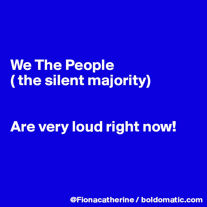 


We The People
( the silent majority)


Are very loud right now!



