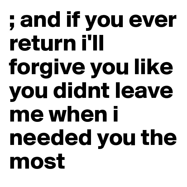 ; and if you ever return i'll forgive you like you didnt leave me when i needed you the most