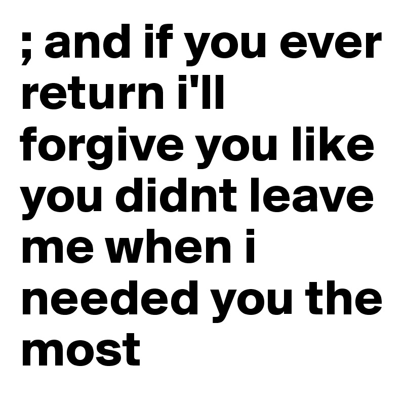 ; and if you ever return i'll forgive you like you didnt leave me when i needed you the most