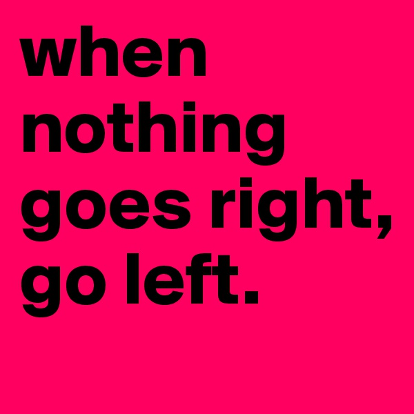 when nothing goes right,
go left.