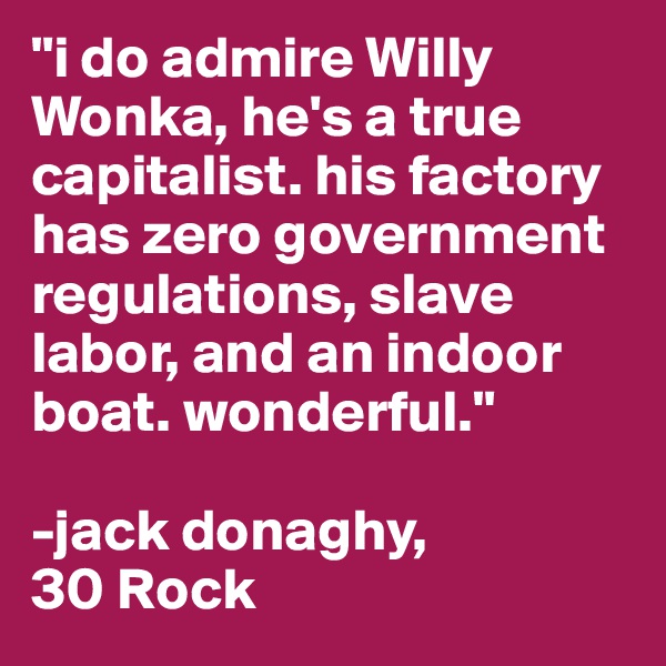 "i do admire Willy Wonka, he's a true capitalist. his factory has zero government regulations, slave labor, and an indoor boat. wonderful."

-jack donaghy,
30 Rock
