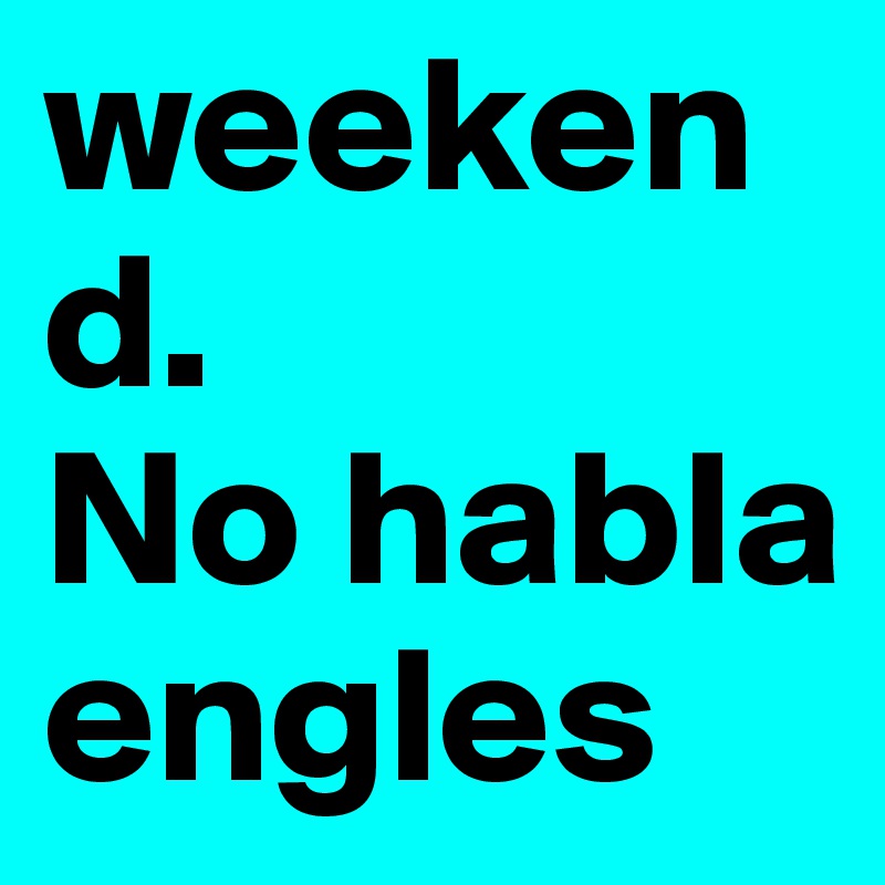 weekend.           No habla engles