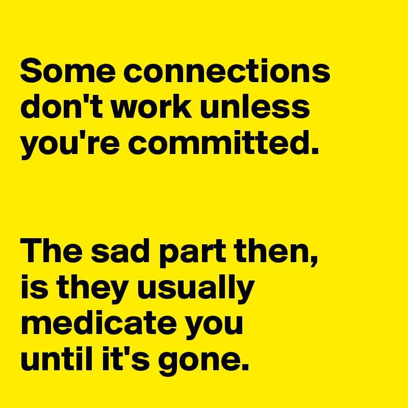
Some connections don't work unless you're committed. 


The sad part then, 
is they usually medicate you 
until it's gone.  