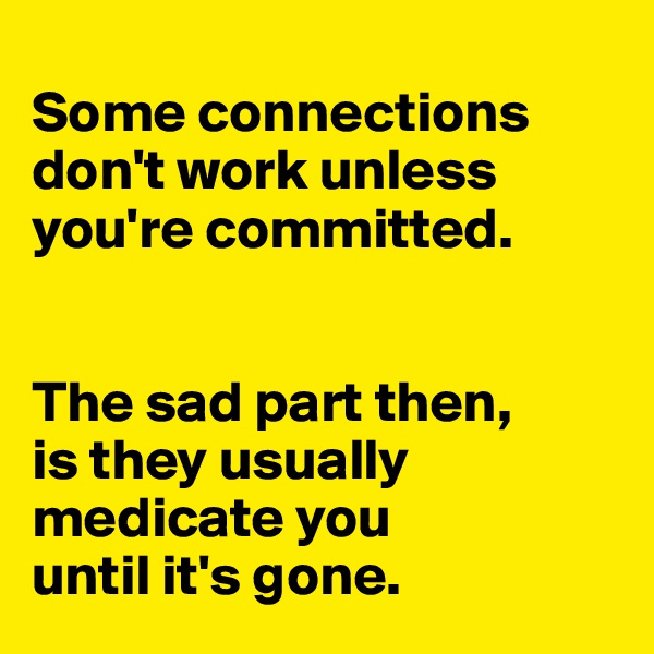 
Some connections don't work unless you're committed. 


The sad part then, 
is they usually medicate you 
until it's gone.  