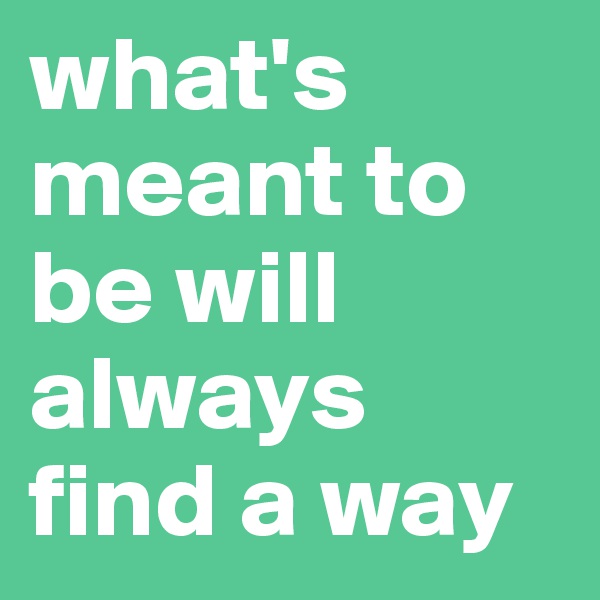 what's meant to be will always find a way