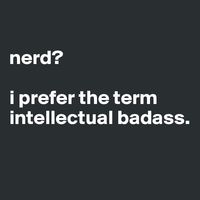 

nerd?

i prefer the term intellectual badass.

