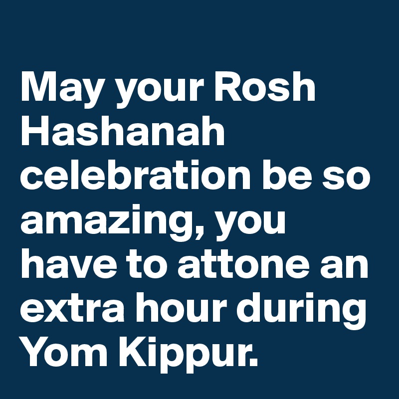
May your Rosh Hashanah celebration be so amazing, you have to attone an extra hour during Yom Kippur.