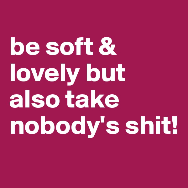 
be soft & lovely but also take nobody's shit!
