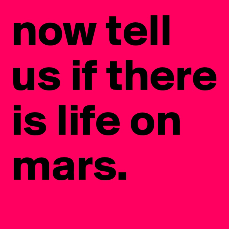 now tell us if there is life on mars.