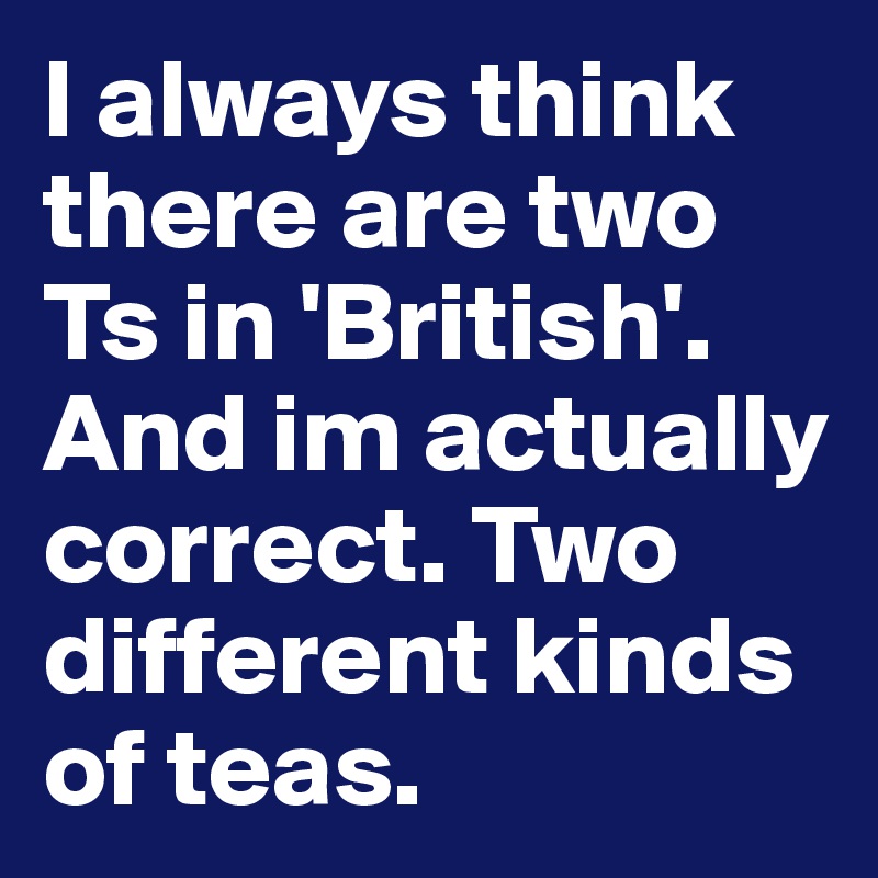 I always think there are two Ts in 'British'. And im actually correct. Two different kinds of teas.