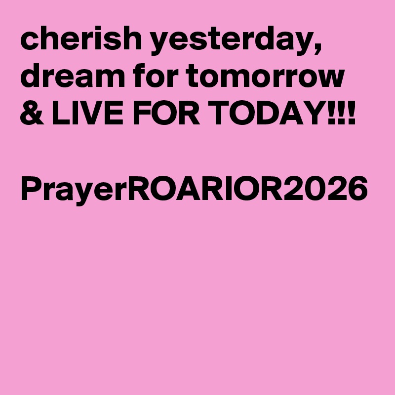 cherish yesterday, dream for tomorrow & LIVE FOR TODAY!!!

PrayerROARIOR2026