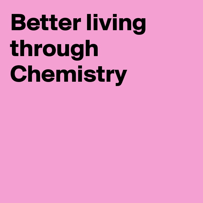 Better living through Chemistry 



