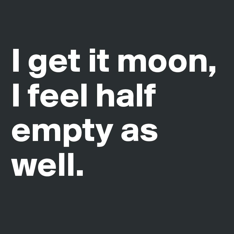
I get it moon, I feel half empty as well.
