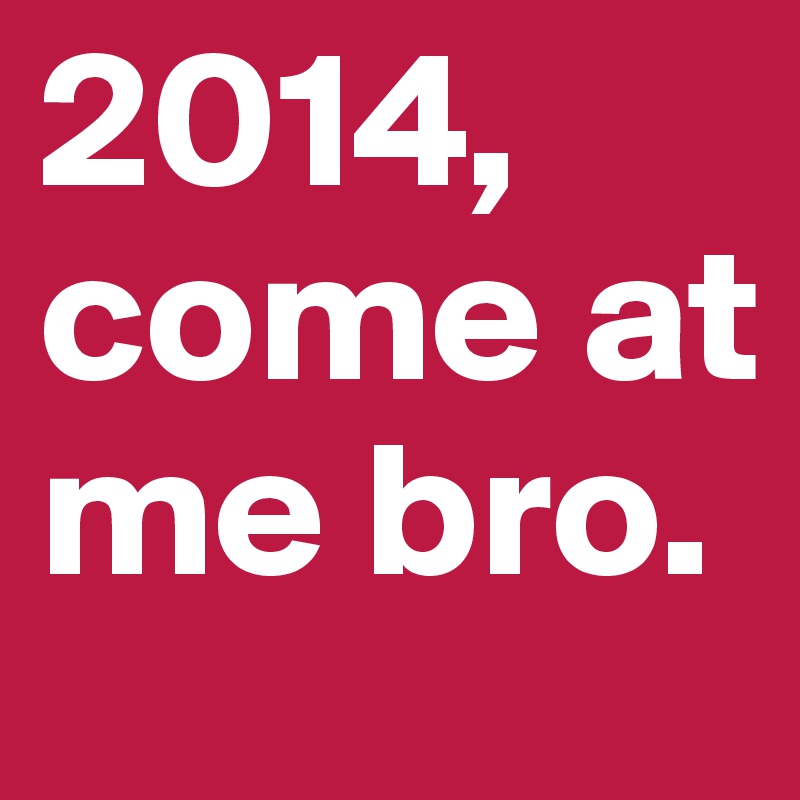 2014, come at me bro. 