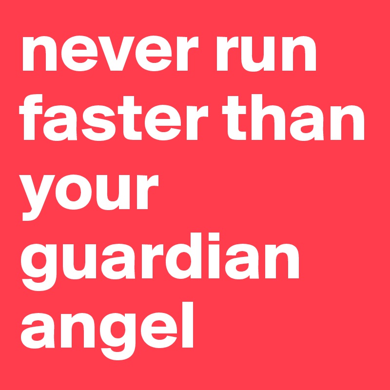 never run faster than your guardian angel