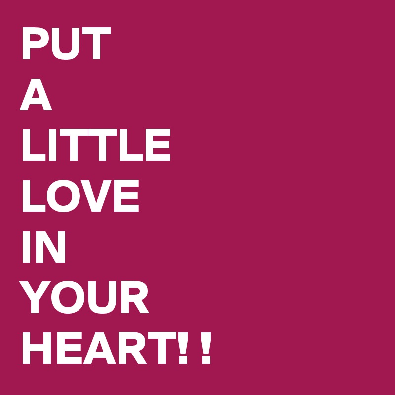 PUT 
A 
LITTLE 
LOVE 
IN 
YOUR 
HEART! !