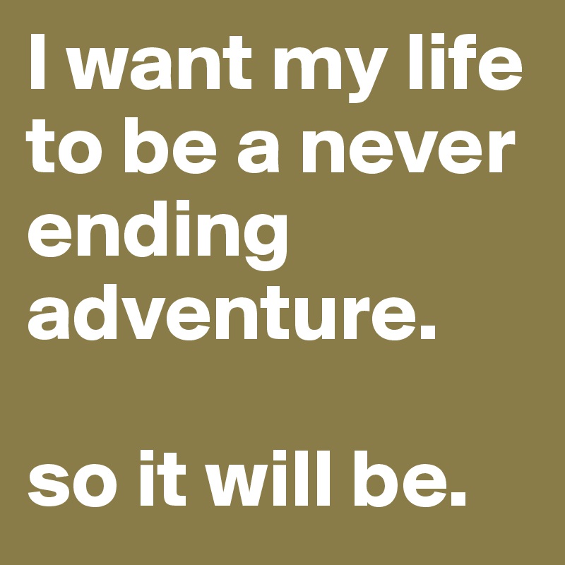 I want my life to be a never ending adventure.

so it will be.