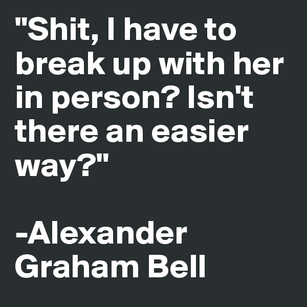 "Shit, I have to break up with her in person? Isn't there an easier way?"

-Alexander Graham Bell