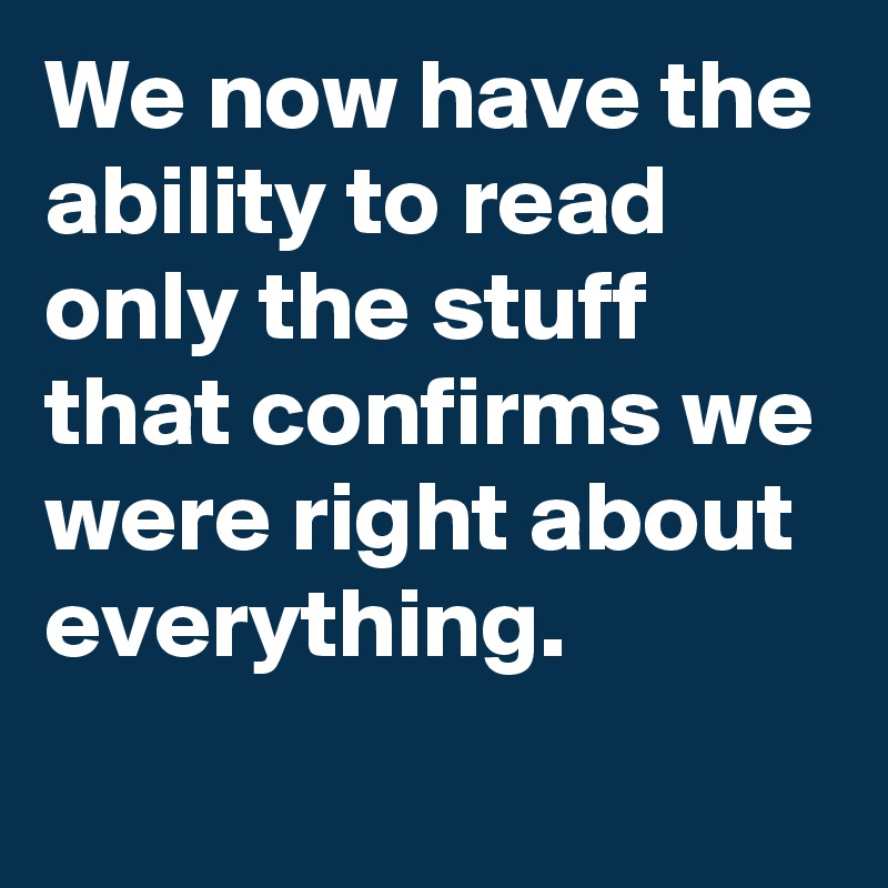 We now have the ability to read only the stuff that confirms we were right about everything.
