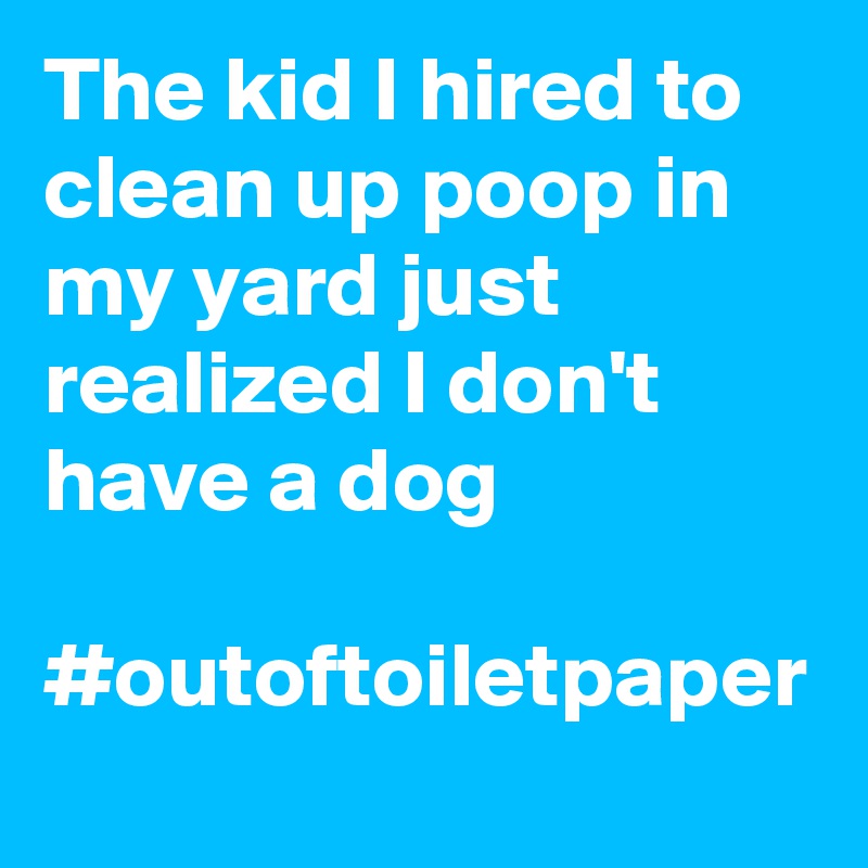 The kid I hired to clean up poop in my yard just realized I don't have a dog

#outoftoiletpaper
