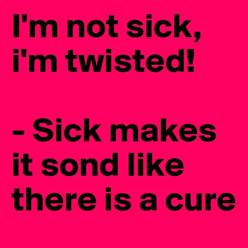 I'm not sick, i'm twisted!

- Sick makes it sond like there is a cure