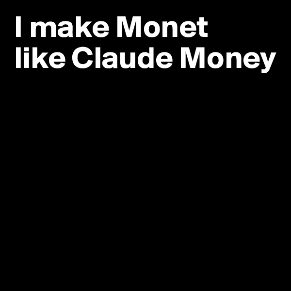 I make Monet
like Claude Money






