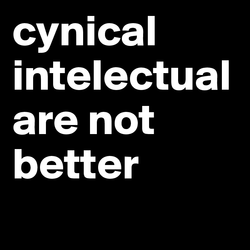 cynical intelectual are not better
