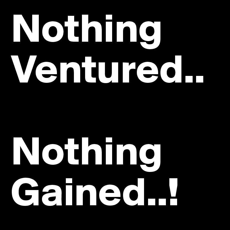 Nothing Ventured..

Nothing Gained..!
