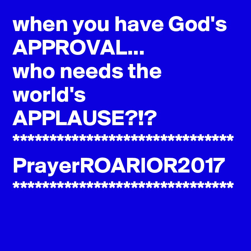 when you have God's
APPROVAL...
who needs the world's 
APPLAUSE?!?
******************************     
PrayerROARIOR2017
******************************